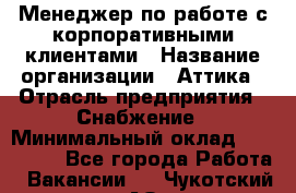 Менеджер по работе с корпоративными клиентами › Название организации ­ Аттика › Отрасль предприятия ­ Снабжение › Минимальный оклад ­ 320 000 - Все города Работа » Вакансии   . Чукотский АО